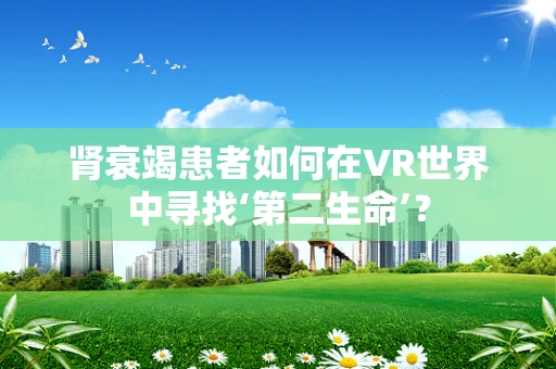 肾衰竭患者如何在VR世界中寻找‘第二生命’？