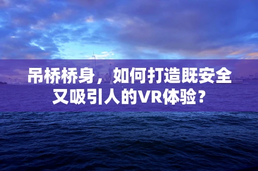 吊桥桥身，如何打造既安全又吸引人的VR体验？