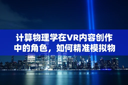 计算物理学在VR内容创作中的角色，如何精准模拟物理现象以增强沉浸感？