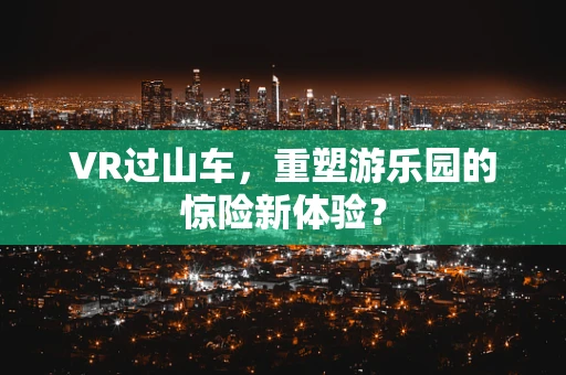 VR过山车，重塑游乐园的惊险新体验？