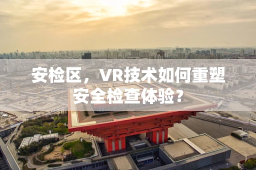 安检区，VR技术如何重塑安全检查体验？