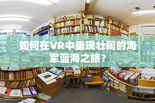 如何在VR中重现壮阔的海军蓝海之旅？