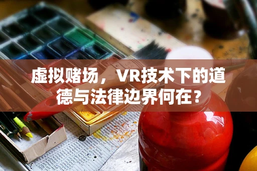 虚拟赌场，VR技术下的道德与法律边界何在？
