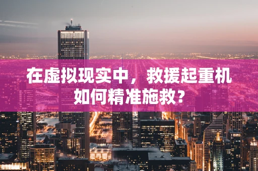 在虚拟现实中，救援起重机如何精准施救？