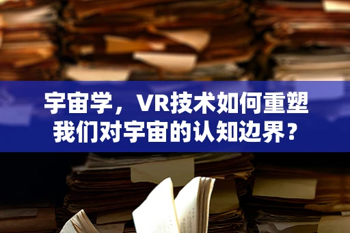 宇宙学，VR技术如何重塑我们对宇宙的认知边界？