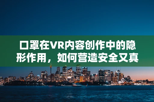 口罩在VR内容创作中的隐形作用，如何营造安全又真实的虚拟世界？