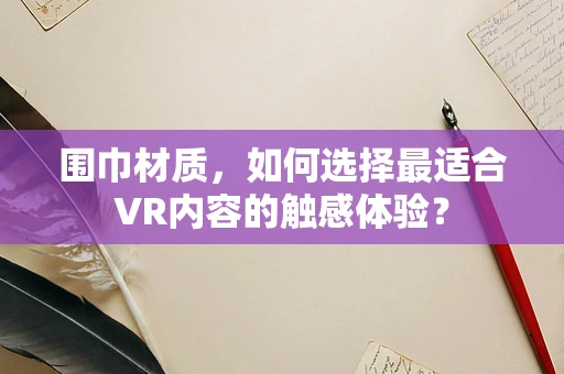 围巾材质，如何选择最适合VR内容的触感体验？