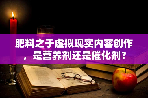 肥料之于虚拟现实内容创作，是营养剂还是催化剂？