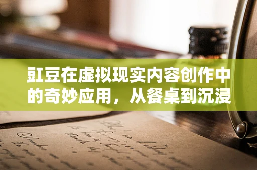 豇豆在虚拟现实内容创作中的奇妙应用，从餐桌到沉浸式体验的跨越？