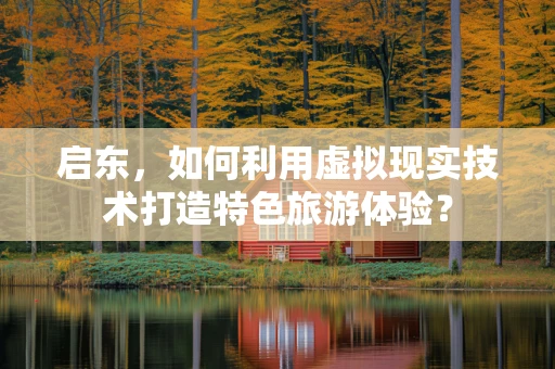 启东，如何利用虚拟现实技术打造特色旅游体验？