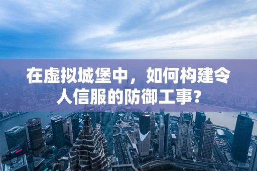 在虚拟城堡中，如何构建令人信服的防御工事？