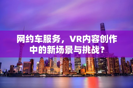 网约车服务，VR内容创作中的新场景与挑战？