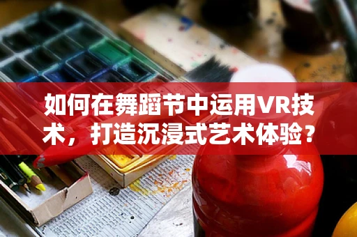 如何在舞蹈节中运用VR技术，打造沉浸式艺术体验？
