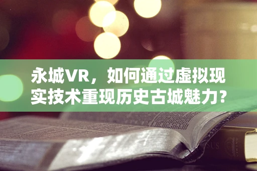 永城VR，如何通过虚拟现实技术重现历史古城魅力？