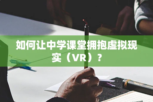 如何让中学课堂拥抱虚拟现实（VR）？