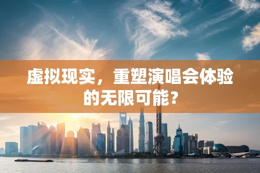 虚拟现实，重塑演唱会体验的无限可能？
