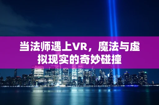 当法师遇上VR，魔法与虚拟现实的奇妙碰撞