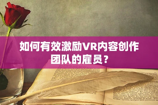 如何有效激励VR内容创作团队的雇员？