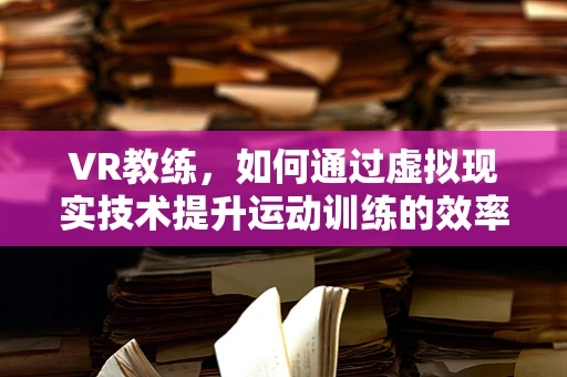 VR教练，如何通过虚拟现实技术提升运动训练的效率与体验？