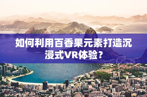 如何利用百香果元素打造沉浸式VR体验？