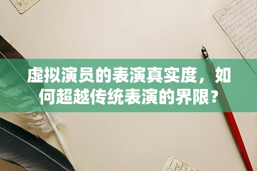 虚拟演员的表演真实度，如何超越传统表演的界限？