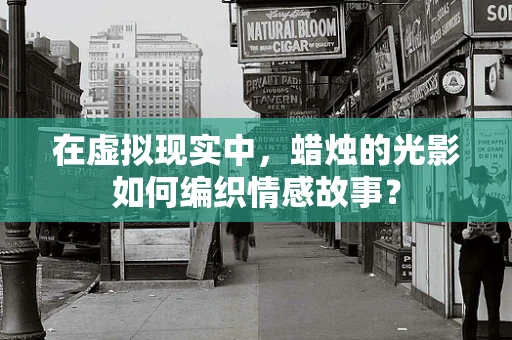 在虚拟现实中，蜡烛的光影如何编织情感故事？