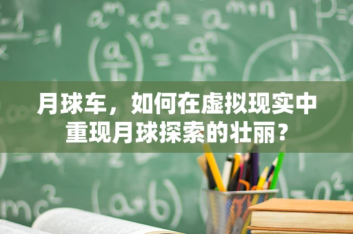 月球车，如何在虚拟现实中重现月球探索的壮丽？
