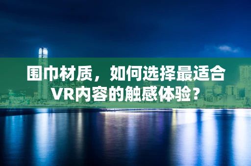 围巾材质，如何选择最适合VR内容的触感体验？