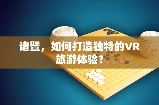 诸暨，如何打造独特的VR旅游体验？