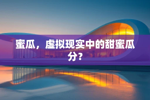 蜜瓜，虚拟现实中的甜蜜瓜分？