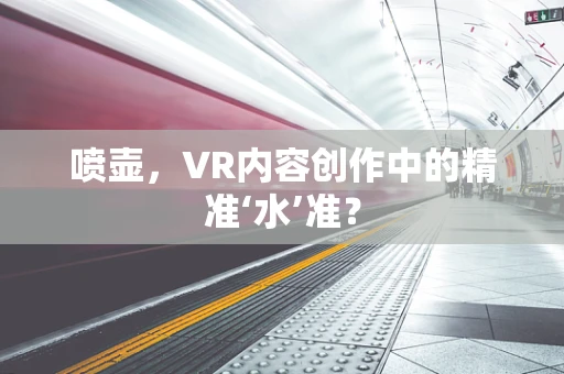 喷壶，VR内容创作中的精准‘水’准？