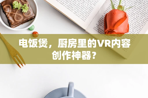 电饭煲，厨房里的VR内容创作神器？