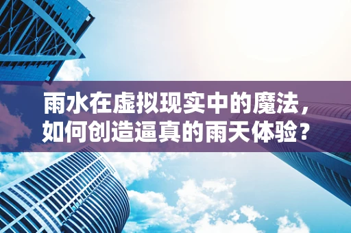 雨水在虚拟现实中的魔法，如何创造逼真的雨天体验？
