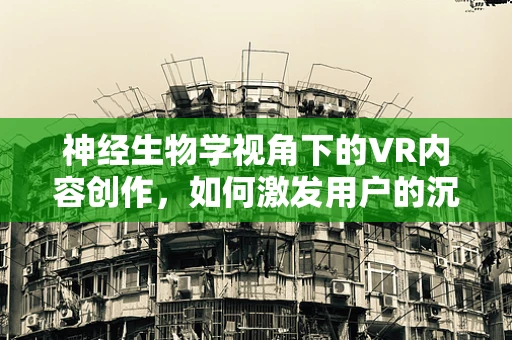 神经生物学视角下的VR内容创作，如何激发用户的沉浸感？