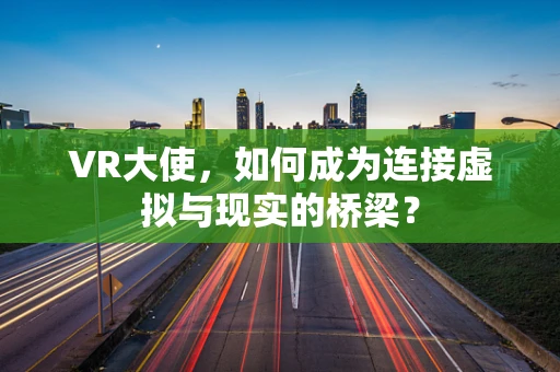 VR大使，如何成为连接虚拟与现实的桥梁？