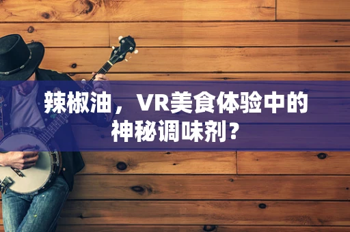 辣椒油，VR美食体验中的神秘调味剂？