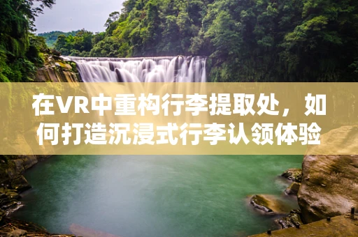 在VR中重构行李提取处，如何打造沉浸式行李认领体验？