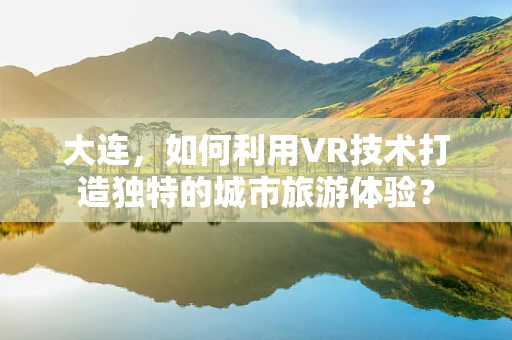 大连，如何利用VR技术打造独特的城市旅游体验？