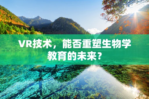 VR技术，能否重塑生物学教育的未来？