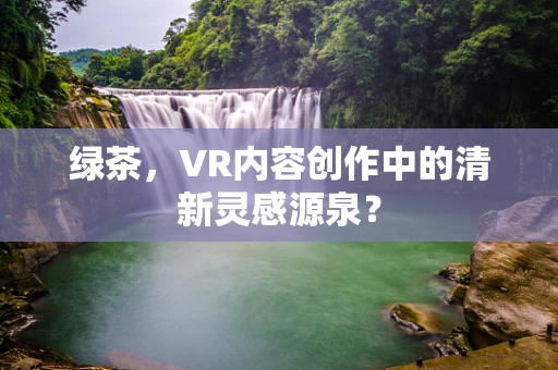 绿茶，VR内容创作中的清新灵感源泉？