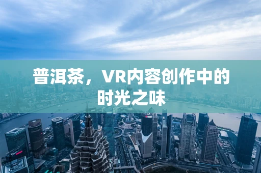 普洱茶，VR内容创作中的时光之味