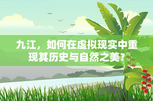 九江，如何在虚拟现实中重现其历史与自然之美？