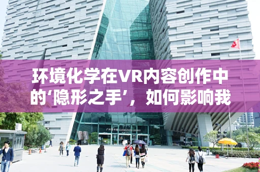 环境化学在VR内容创作中的‘隐形之手’，如何影响我们的沉浸式体验？