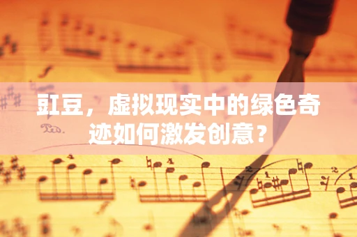 豇豆，虚拟现实中的绿色奇迹如何激发创意？