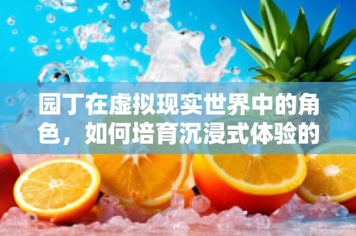 园丁在虚拟现实世界中的角色，如何培育沉浸式体验的数字花园？
