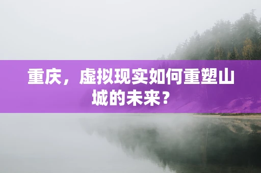 重庆，虚拟现实如何重塑山城的未来？