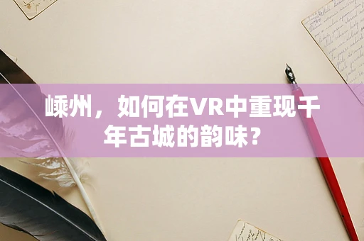 嵊州，如何在VR中重现千年古城的韵味？
