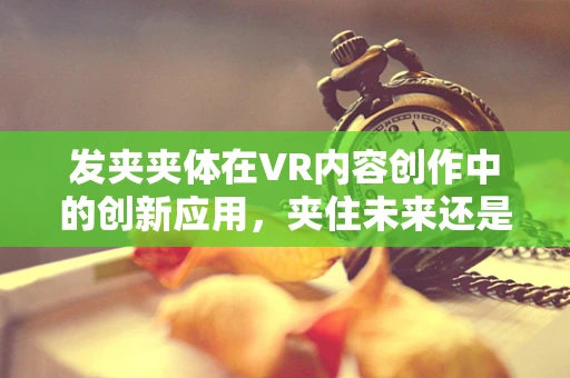 发夹夹体在VR内容创作中的创新应用，夹住未来还是束缚创意？