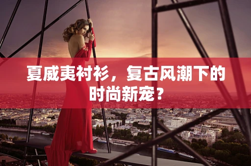 夏威夷衬衫，复古风潮下的时尚新宠？