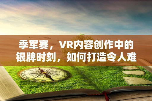季军赛，VR内容创作中的银牌时刻，如何打造令人难忘的虚拟对决？